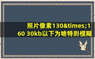 照片像素130×160 30kb以下为啥特别模糊